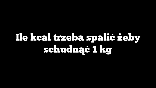 Ile kcal trzeba spalić żeby schudnąć 1 kg