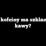 Ile kofeiny ma szklanka kawy?
