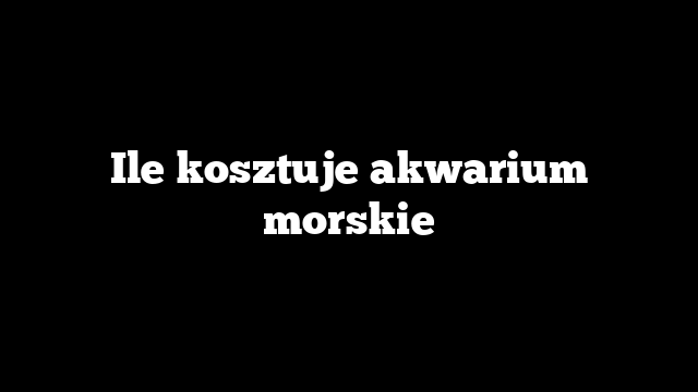 Ile kosztuje akwarium morskie