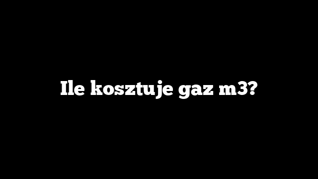 Ile kosztuje gaz m3?