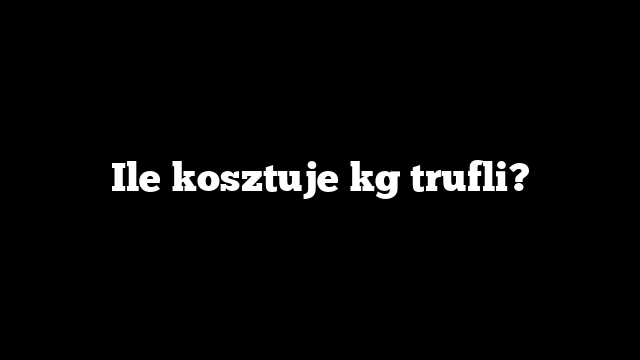 Ile kosztuje kg trufli?