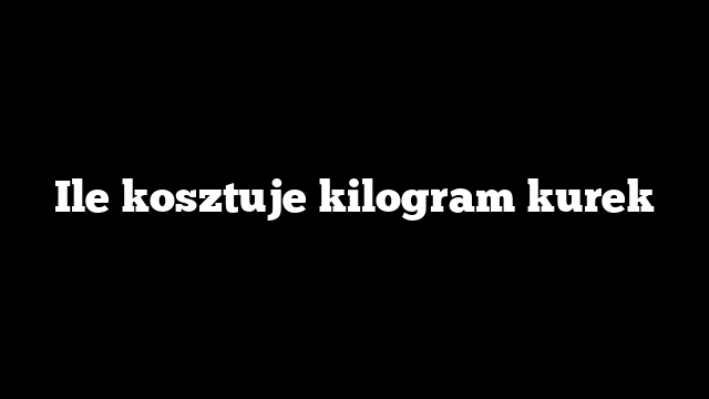 Ile kosztuje kilogram kurek