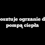 Ile kosztuje ogrzanie domu pompą ciepła