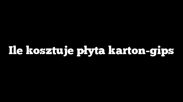 Ile kosztuje płyta karton-gips