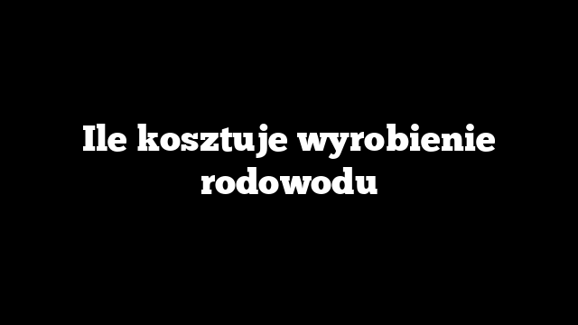 Ile kosztuje wyrobienie rodowodu