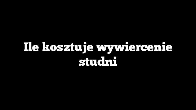 Ile kosztuje wywiercenie studni