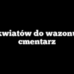 Ile kwiatów do wazonu na cmentarz