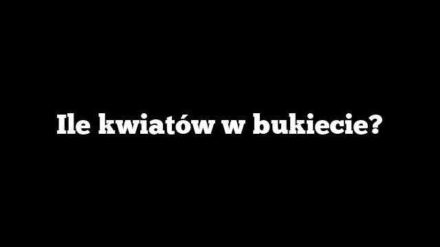 Ile kwiatów w bukiecie?