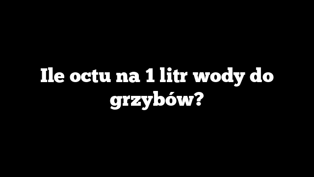 Ile octu na 1 litr wody do grzybów?