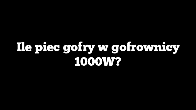 Ile piec gofry w gofrownicy 1000W?