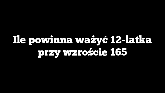 Ile powinna ważyć 12-latka przy wzroście 165