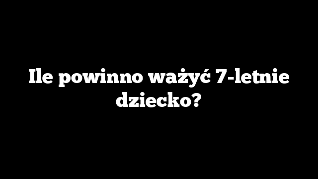 Ile powinno ważyć 7-letnie dziecko?