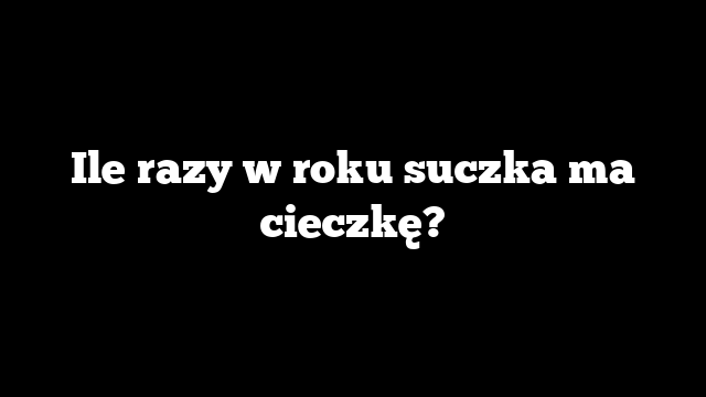 Ile razy w roku suczka ma cieczkę?