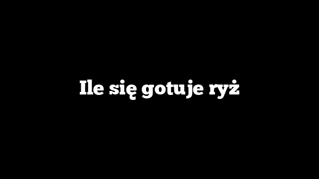 Ile się gotuje ryż