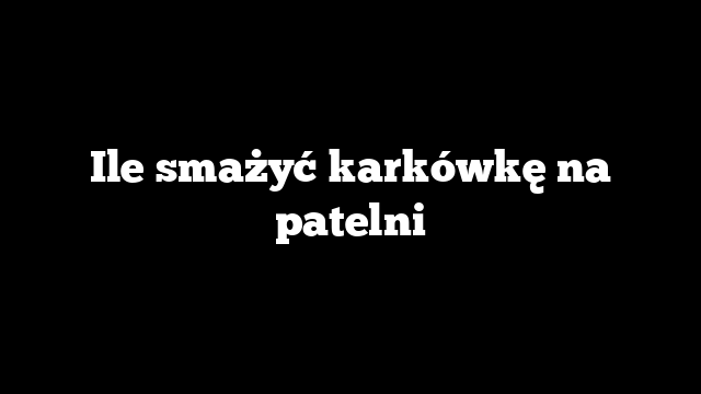 Ile smażyć karkówkę na patelni