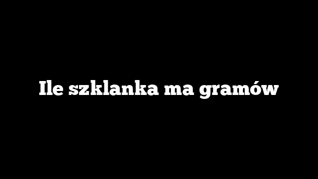 Ile szklanka ma gramów