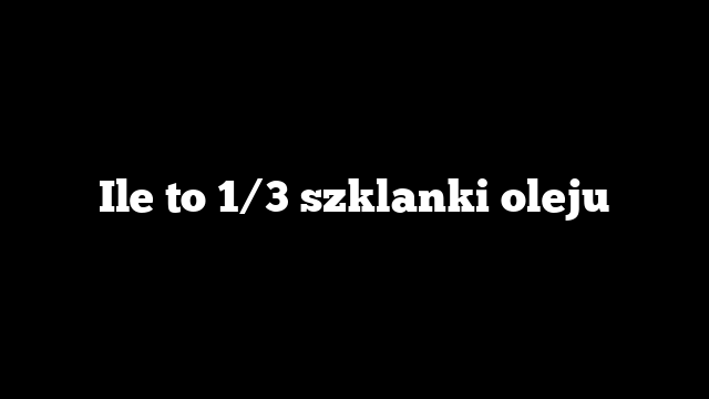 Ile to 1/3 szklanki oleju