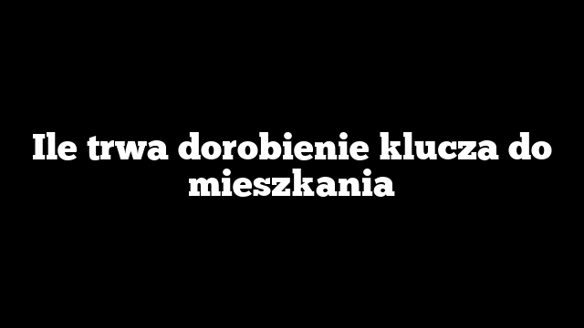 Ile trwa dorobienie klucza do mieszkania