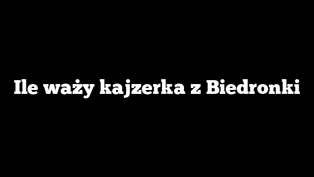 Ile waży kajzerka z Biedronki