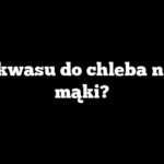 Ile zakwasu do chleba na 1 kg mąki?