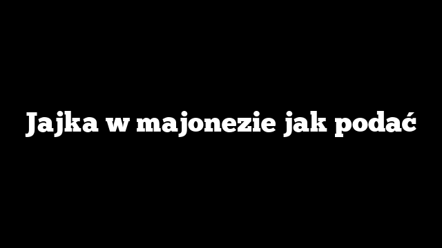 Jajka w majonezie jak podać