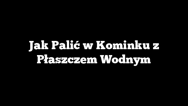 Jak Palić w Kominku z Płaszczem Wodnym