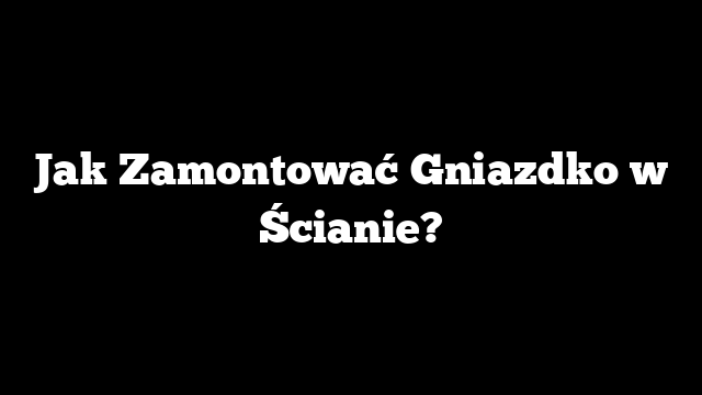 Jak Zamontować Gniazdko w Ścianie?