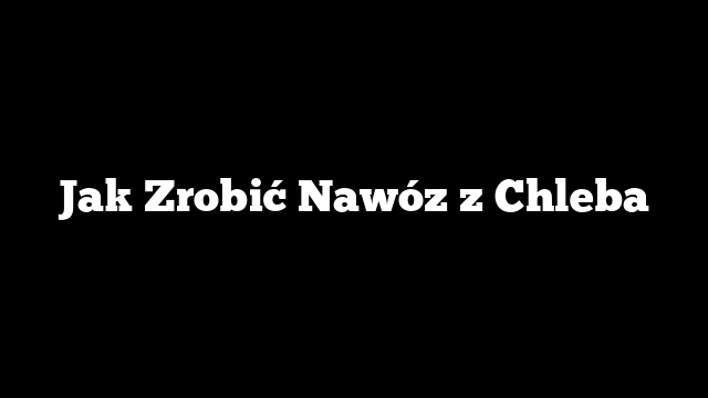 Jak Zrobić Nawóz z Chleba