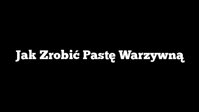 Jak Zrobić Pastę Warzywną