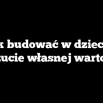Jak budować w dziecku poczucie własnej wartości?
