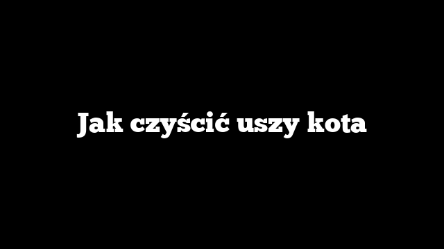 Jak czyścić uszy kota