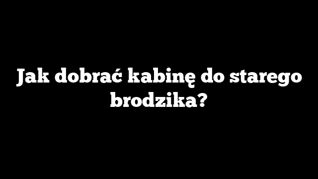 Jak dobrać kabinę do starego brodzika?