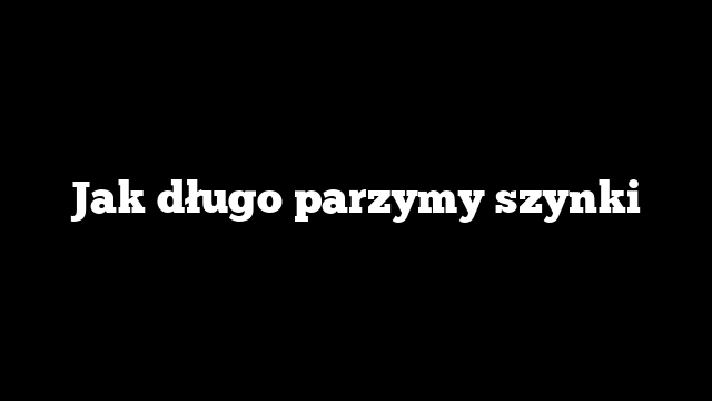 Jak długo parzymy szynki