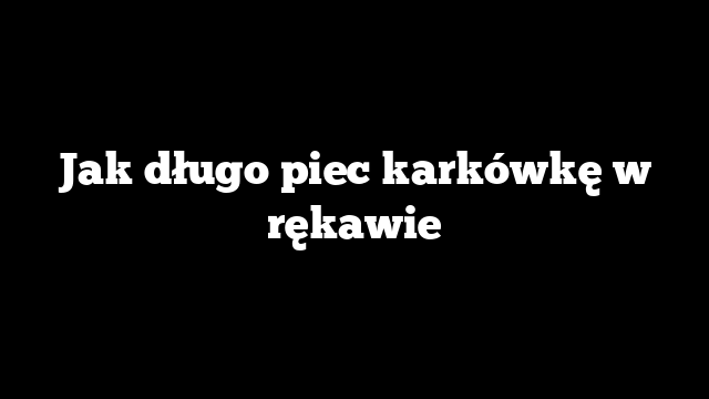 Jak długo piec karkówkę w rękawie