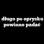 Jak długo po oprysku nie powinno padać