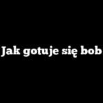 Jak gotuje się bob