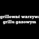 Jak grillować warzywa na grillu gazowym