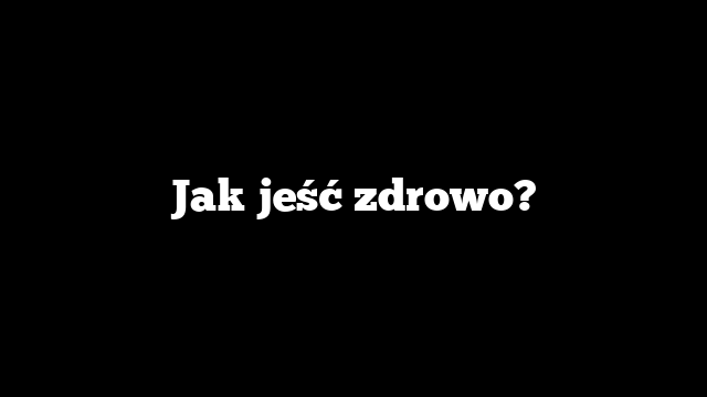 Jak jeść zdrowo?
