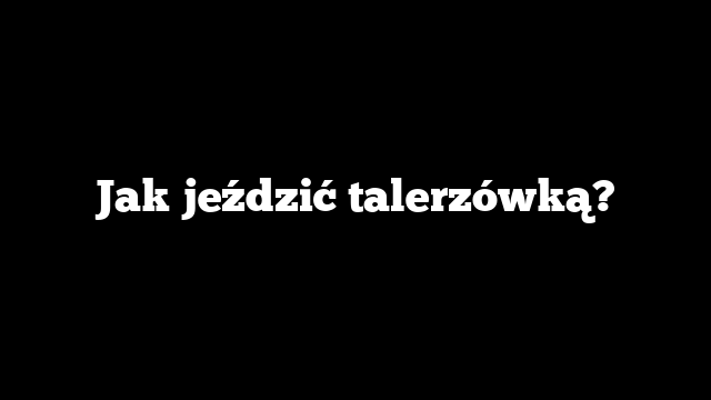 Jak jeździć talerzówką?