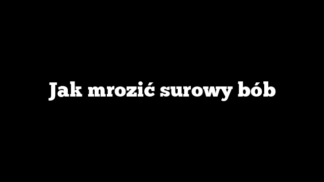 Jak mrozić surowy bób