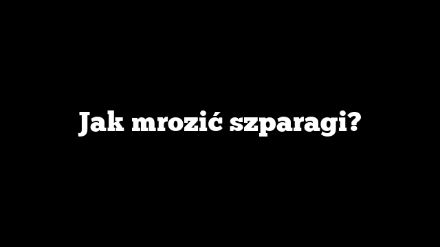 Jak mrozić szparagi?
