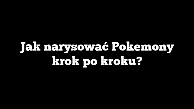 Jak narysować Pokemony krok po kroku?