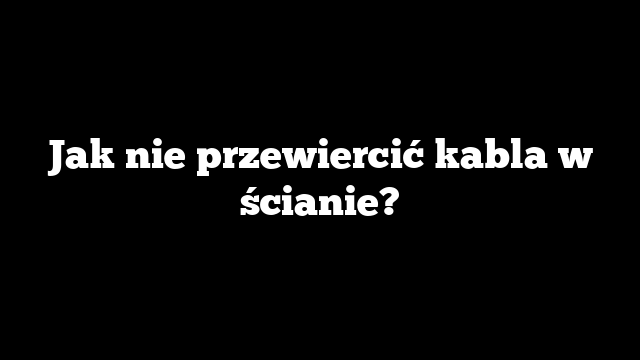 Jak nie przewiercić kabla w ścianie?