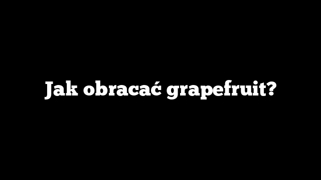 Jak obracać grapefruit?