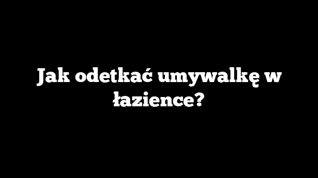 Jak odetkać umywalkę w łazience?