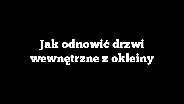 Jak odnowić drzwi wewnętrzne z okleiny