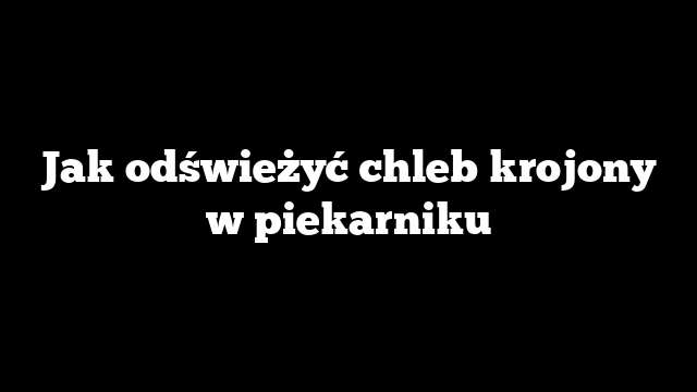 Jak odświeżyć chleb krojony w piekarniku