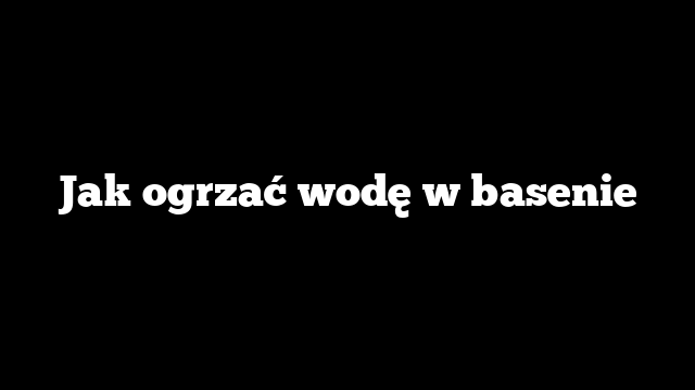 Jak ogrzać wodę w basenie