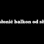 Jak osłonić balkon od słońca?