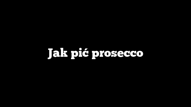 Jak pić prosecco